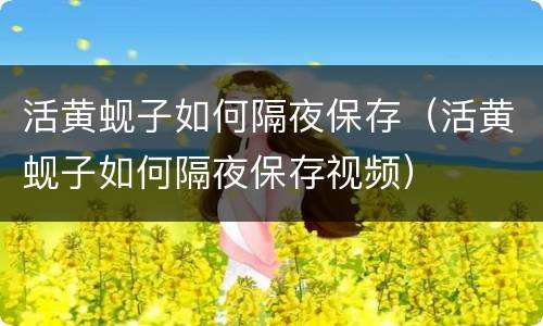 活黄蚬子如何隔夜保存（活黄蚬子如何隔夜保存视频）