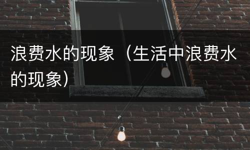 浪费水的现象（生活中浪费水的现象）