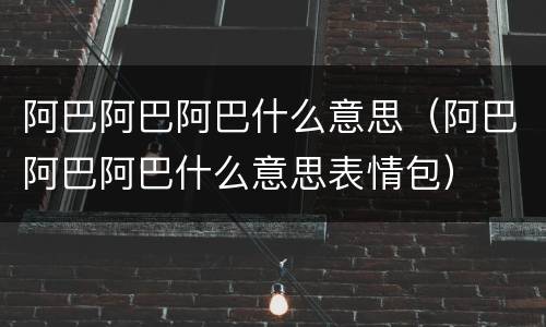 阿巴阿巴阿巴什么意思（阿巴阿巴阿巴什么意思表情包）