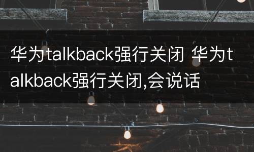 华为talkback强行关闭 华为talkback强行关闭,会说话