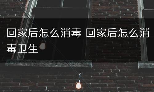 回家后怎么消毒 回家后怎么消毒卫生