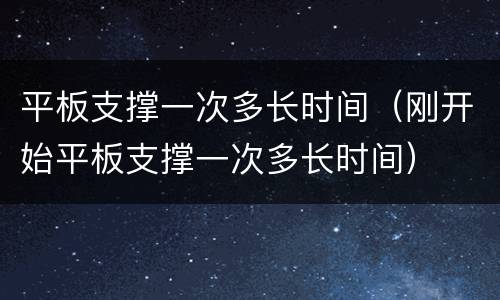 平板支撑一次多长时间（刚开始平板支撑一次多长时间）
