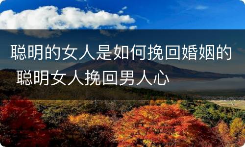 聪明的女人是如何挽回婚姻的 聪明女人挽回男人心