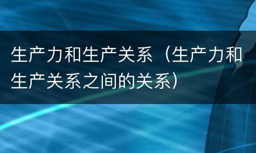 生产力和生产关系（生产力和生产关系之间的关系）