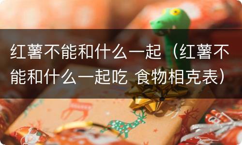 红薯不能和什么一起（红薯不能和什么一起吃 食物相克表）