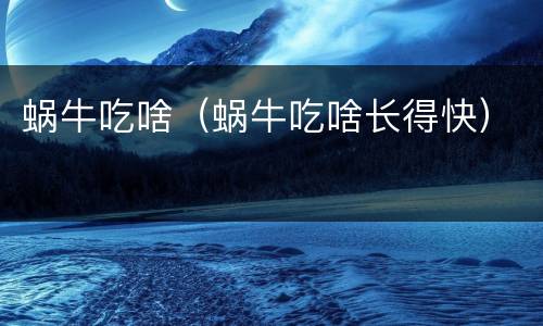 蜗牛吃啥（蜗牛吃啥长得快）