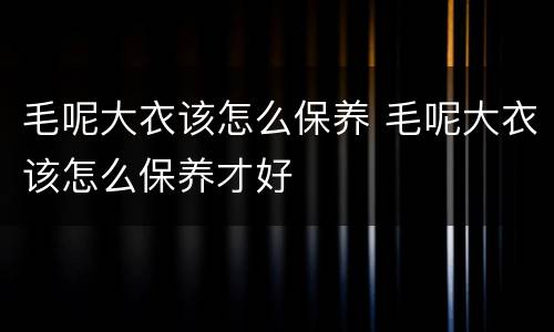 毛呢大衣该怎么保养 毛呢大衣该怎么保养才好