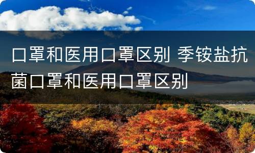 口罩和医用口罩区别 季铵盐抗菌口罩和医用口罩区别