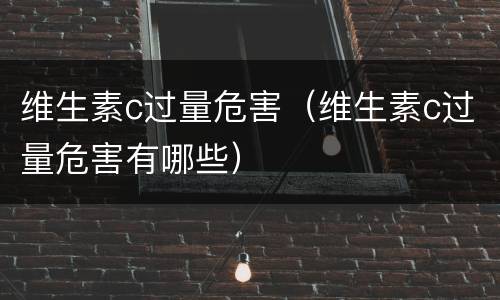 维生素c过量危害（维生素c过量危害有哪些）