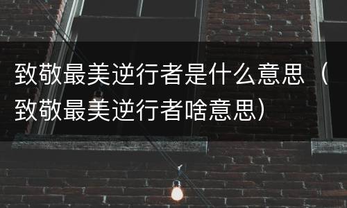 致敬最美逆行者是什么意思（致敬最美逆行者啥意思）