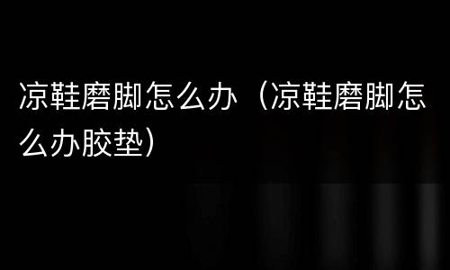 凉鞋磨脚怎么办（凉鞋磨脚怎么办胶垫）
