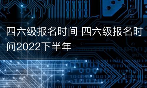 四六级报名时间 四六级报名时间2022下半年