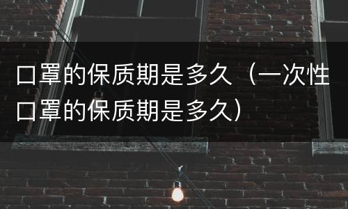 口罩的保质期是多久（一次性口罩的保质期是多久）