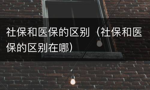 社保和医保的区别（社保和医保的区别在哪）
