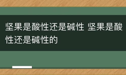 坚果是酸性还是碱性 坚果是酸性还是碱性的