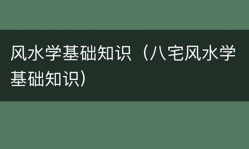 风水学基础知识（八宅风水学基础知识）