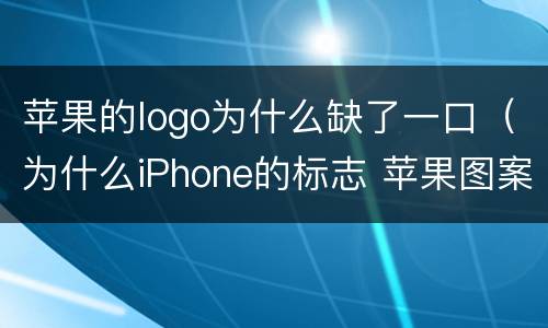 苹果的logo为什么缺了一口（为什么iPhone的标志 苹果图案上面缺了个口?）