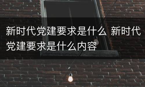 新时代党建要求是什么 新时代党建要求是什么内容