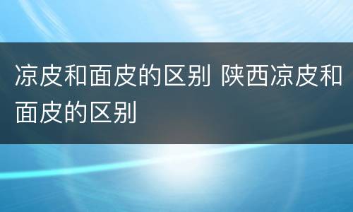 凉皮和面皮的区别 陕西凉皮和面皮的区别