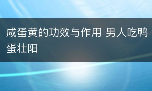 咸蛋黄的功效与作用 男人吃鸭蛋壮阳
