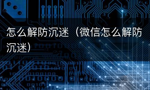 怎么解防沉迷（微信怎么解防沉迷）
