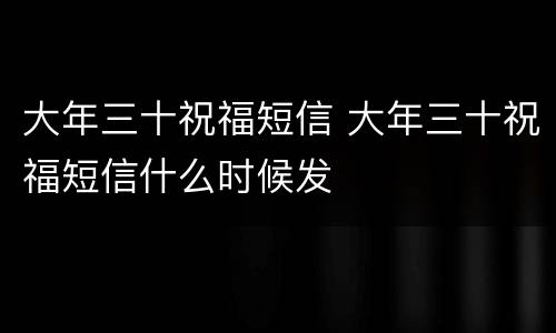 大年三十祝福短信 大年三十祝福短信什么时候发