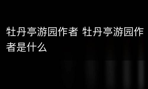 牡丹亭游园作者 牡丹亭游园作者是什么
