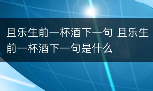 且乐生前一杯酒下一句 且乐生前一杯酒下一句是什么