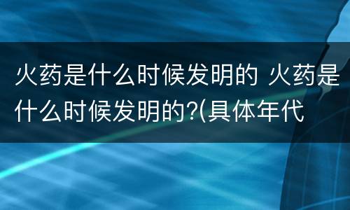 火药是什么时候发明的 火药是什么时候发明的?(具体年代