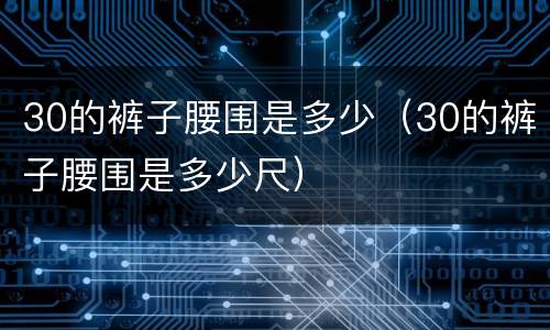 30的裤子腰围是多少（30的裤子腰围是多少尺）