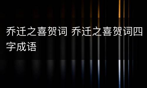 乔迁之喜贺词 乔迁之喜贺词四字成语