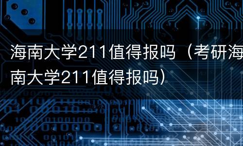 海南大学211值得报吗（考研海南大学211值得报吗）