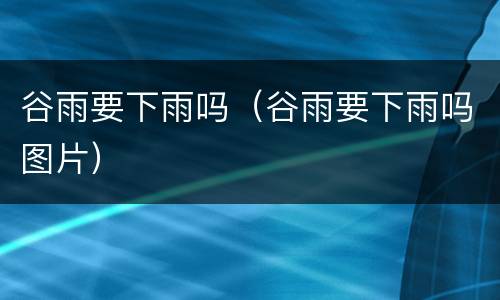 谷雨要下雨吗（谷雨要下雨吗图片）