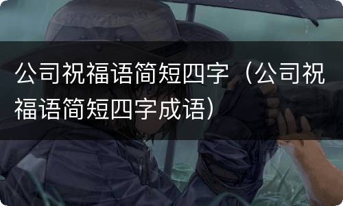 公司祝福语简短四字（公司祝福语简短四字成语）