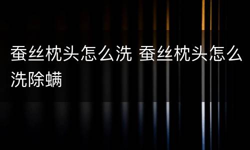 蚕丝枕头怎么洗 蚕丝枕头怎么洗除螨