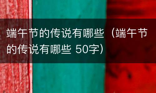 端午节的传说有哪些（端午节的传说有哪些 50字）