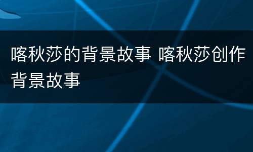 喀秋莎的背景故事 喀秋莎创作背景故事
