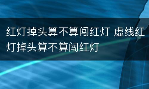 红灯掉头算不算闯红灯 虚线红灯掉头算不算闯红灯