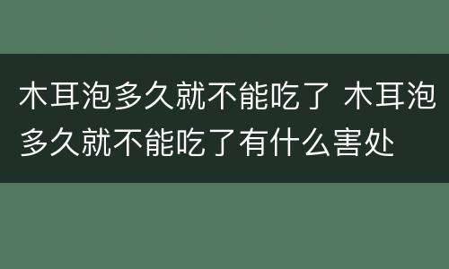 木耳泡多久就不能吃了 木耳泡多久就不能吃了有什么害处