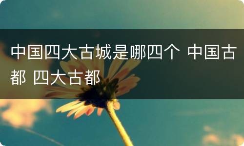 中国四大古城是哪四个 中国古都 四大古都