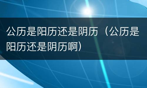 公历是阳历还是阴历（公历是阳历还是阴历啊）