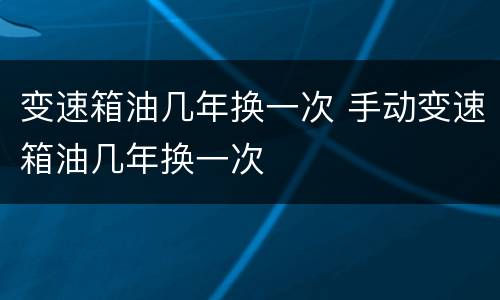 变速箱油几年换一次 手动变速箱油几年换一次
