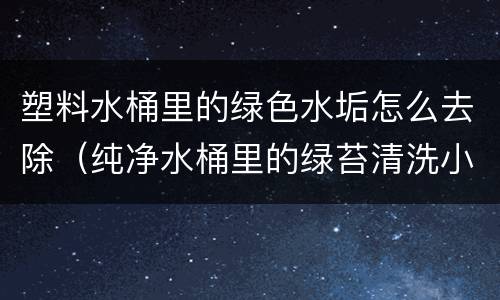 塑料水桶里的绿色水垢怎么去除（纯净水桶里的绿苔清洗小妙招）