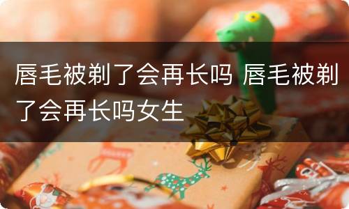 唇毛被剃了会再长吗 唇毛被剃了会再长吗女生