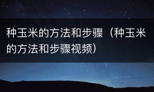 种玉米的方法和步骤（种玉米的方法和步骤视频）