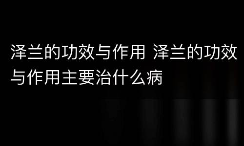 泽兰的功效与作用 泽兰的功效与作用主要治什么病