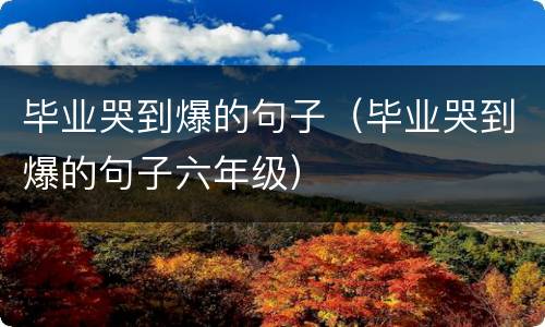 毕业哭到爆的句子（毕业哭到爆的句子六年级）