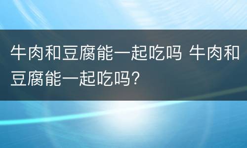 牛肉和豆腐能一起吃吗 牛肉和豆腐能一起吃吗?