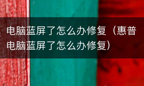 电脑蓝屏了怎么办修复（惠普电脑蓝屏了怎么办修复）
