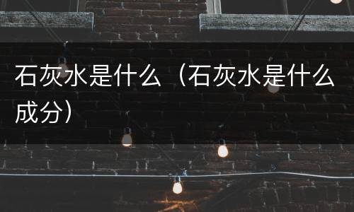 石灰水是什么（石灰水是什么成分）
